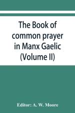 book of common prayer in Manx Gaelic. Being translations made by Bishop Phillips in 1610, and by the Manx clergy in 1765 (Volume II) af A. W. Moore
