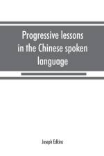 Progressive lessons in the Chinese spoken language, with lists of common words and phrases, and an appendix containing the laws of tones in the Peking dialect af Joseph Edkins