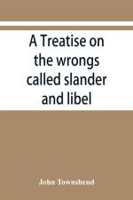 treatise on the wrongs called slander and libel, and on the remedy by civil action for those wrongs, together with a chapter on malicious prosecution af John Townshend