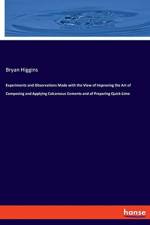 Experiments and Observations Made with the View of Improving the Art of Composing and Applying Calcareous Cements and of Preparing Quick-Lime af Bryan Higgins