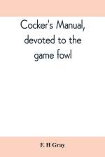 Cocker's manual, devoted to the game fowl, their origin and breeding, rules for feeding, heeling, handling, etc., description of the different breeds, diseases and their treatment af F H Gray