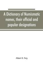 dictionary of numismatic names, their official and popular designations af Albert R Frey