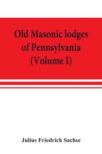 Old Masonic lodges of Pennsylvania, moderns and ancients 1730-1800, which have surrendered their warrants or affliliated with other Grand Lodges, compiled from original records in the archives of the R. W. Grand Lodge, R. & A.M. of Pennsylvania, under the af Julius Friedrich Sachse
