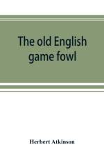 old English game fowl; its history, description, management, breeding and feeding af Herbert Atkinson