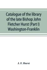Catalogue of the library of the late Bishop John Fletcher Hurst (Part I) Washington-Franklin af J F Hurst