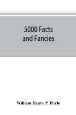 5000 facts and fancies; a cyclopaedia of important, curious, quaint, and unique information in history, literature, science, art, and nature af William Henry P Phyfe