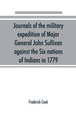 Journals of the military expedition of Major General John Sullivan against the Six nations of Indians in 1779; with records of centennial celebrations; prepared pursuant to chapter 361, laws of the state of New York, of 1885 af Frederick Cook
