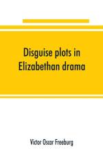 Disguise plots in Elizabethan drama; a study in stage tradition af Victor Oscar Freeburg
