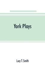 York plays; the plays performed by the crafts or mysteries of York on the day of Corpus Christi in the 14th, 15th, and 16th centuries now first printed from the unique manuscript in the library of Lord Ashburnham af Lucy T Smith