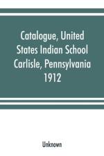 Catalogue, United States Indian School, Carlisle, Pennsylvania, 1912 af UNKNOWN