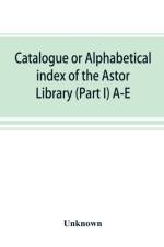 Catalogue or alphabetical index of the Astor Library (Part I) A-E af UNKNOWN