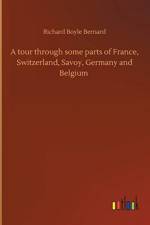 tour through some parts of France, Switzerland, Savoy, Germany and Belgium