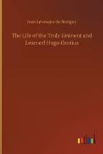 Life of the Truly Eminent and Learned Hugo Grotius
