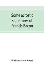 Some acrostic signatures of Francis Bacon, baron Verulam of Verulam, viscount St. Alban, together with some others af William Stone Booth