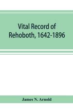 Vital record of Rehoboth, 1642-1896. Marriages, intentions, births, deaths with supplement containing the record of 1896, colonial return, lists of the early settlers, purchases, freemen, inhabitants, the soldiers serving in Philip's war and the revolutio af James N Arnold