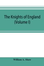 knights of England; a complete record from the earliest time to the present day of the knights of all the orders of chivalry in England, Scotland, and Ireland, and of knights bachelors (Volume I) af William a Shaw