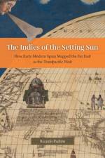 The Indies of the Setting Sun – How Early Modern Spain Mapped the Far East as the Transpacific West af Ricardo Padron