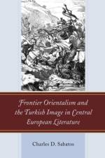 Frontier Orientalism and the Turkish Image in Central European Literature af Charles D. Sabatos