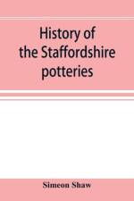 History of the Staffordshire potteries; and the rise and progress of the manufacture of pottery and porcelain; with references to genuine specimens, and notices of eminent potters af Simeon Shaw