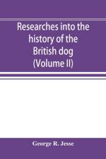 Researches into the history of the British dog, from ancient laws, charters, and historical records. With original anecdotes, and illustrations of the nature and attributes of the dog. From the poets and prose writers of ancient, medieval, and modern time af George R Jesse