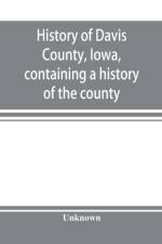 History of Davis County, Iowa, containing a history of the county, its cities, towns, etc., a biographical directory of many of its leading citizens, war record of its volunteers in the late rebellion, general and local statistics, portraits of early sett af Unknown