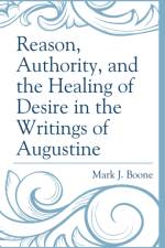 Reason, Authority, and the Healing of Desire in the Writings of Augustine af Mark J. Boone