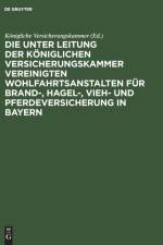 Die Unter Leitung Der Koeniglichen Versicherungskammer Vereinigten Wohlfahrtsanstalten Fur Brand-, Hagel-, Vieh- Und Pferdeversicherung in Bayern