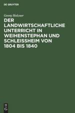 Landwirtschaftliche Unterricht in Weihenstephan Und Schleissheim Von 1804 Bis 1840 af Georg Holzner