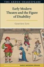 Early Modern Theatre and the Figure of Disability af Genevieve (Colorado College Love