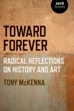 Toward Forever: Radical Reflections on History and Art af Tony McKenna