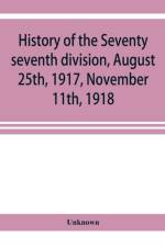 History of the Seventy seventh division, August 25th, 1917, November 11th, 1918 af UNKNOWN