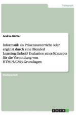 Informatik als Prasenzunterricht oder erganzt durch eine Blended Learning-Einheit? Evaluation eines Konzepts fur die Vermittlung von HTML5/CSS3-Grundlagen af Andrea Gurtler