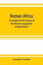 Roman Africa; an outline of the history of the Roman occupation of North Africa, based chiefly upon inscriptions and monumental remains in that country af Alexander Graham