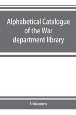 Alphabetical catalogue of the War department library (including law library). Authors and subjects af UNKNOWN