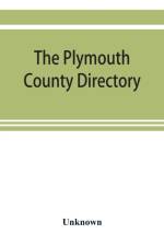 The Plymouth County directory, and historical register of the Old Colony, containing an historical sketch of the county, and of each town in the county; a roll of honor, with the names of all soldiers of the army and navy, from this county, who lost their af UNKNOWN