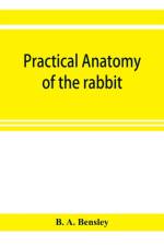 Practical anatomy of the rabbit; an elementary laboratory textbook in mammalian anatomy af B A Bensley