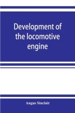 Development of the locomotive engine; a history of the growth of the locomotive from its most elementary form, showing the gradual steps made toward the developed engine; with biographical sketches of the eminent engineers and inventors who nursed it on i af Angus Sinclair