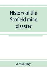 History of the Scofield mine disaster. A concise account of the incidents and scenes that took place at Scofield, Utah, May 1, 1900. When mine Number four exploded, killing 200 men af J W Dilley