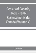 Census of Canada, 1608 - 1876 . Recensements du Canada (Volume V) af Unknown