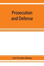 Prosecution and defense; practical directions and forms for the grand-jury room, trial court, and court of appeal in criminal causes, with full citations of precedents from the reports and other books af Joel Prentiss Bishop