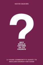 Why Would Anyone Go to Church? – A Young Community`s Quest to Reclaim Church for Good af Kevin Makins