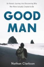 Good Man – An Honest Journey into Discovering Who Men Were Actually Created to Be af Nathan Clarkson