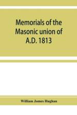 Memorials of the masonic union of A.D. 1813, consisting of an introduction on freemasonry in England; the articles of union; constitutions of the United Grand Lodge of England, A.D. 1815, and other official documents; a list of lodges under the grand lodg af William James Hughan
