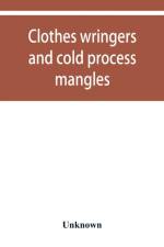 Clothes wringers and cold process mangles [technical facts told in a comprehensive way] af Unknown