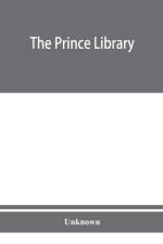 Prince library. A catalogue of the collection of books and manuscripts which formerly belonged to the Reverend Thomas Prince, and was by him bequeathed to the Old South church, and is now deposited in the Public library of the city of Boston af Unknown