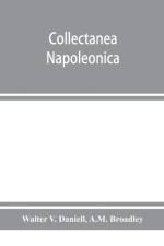 Collectanea Napoleonica; being a catalogue of the collection of autographs, historical documents, broadsides, caricatures, drawings, maps, music, portraits, naval and military costume-plates, battle scenes, views, etc., etc. relating to Napoleon I. and h af A M Broadley