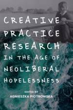 Creative Practice Research in the Age of Neoliberal Hopelessness