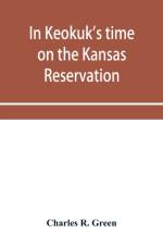 In Keokuk's time on the Kansas reservation, being various incidents pertaining to the Keokuks, the Sac & Fox Indians (Mississippi band) and tales of the early settlers, life on the Kansas reservation, located on the head waters of the Osage River, 1846-18 af Charles R Green