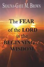 The FEAR of the LORD is the BEGINNING of WISDOM af Shauna-Gaye M Brown