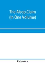 The Alsop claim. Appendix to the Counter Case of The case of the United States of America for and in behalf of the original American claimants in this case, their heirs, assigns, representatives, and devisees versus the Republic of Chile before His Majest af Unknown